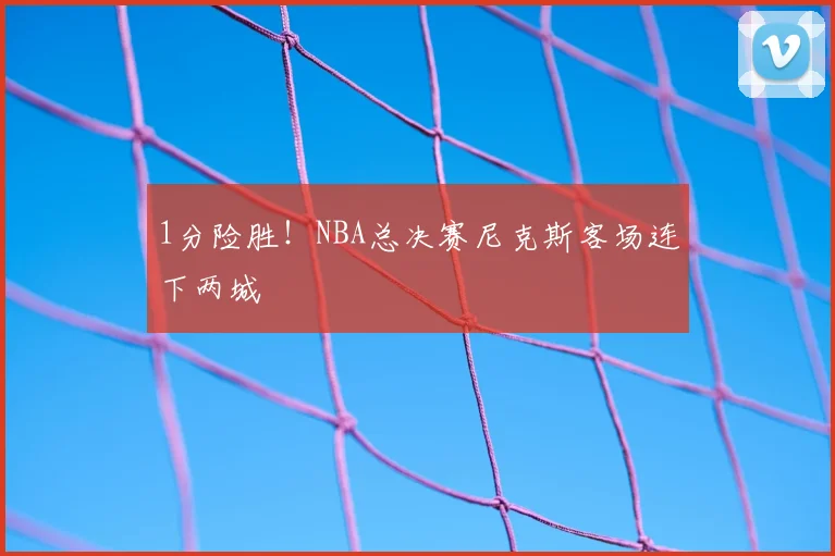1分险胜!NBA总决赛尼克斯客场连下两城