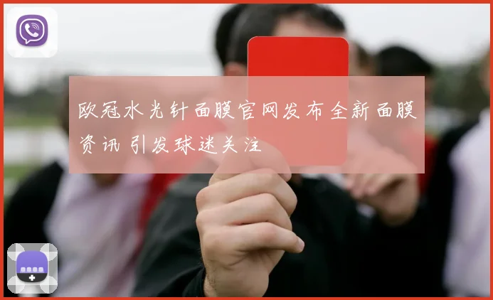 欧冠水光针面膜官网发布全新面膜资讯 引发球迷关注