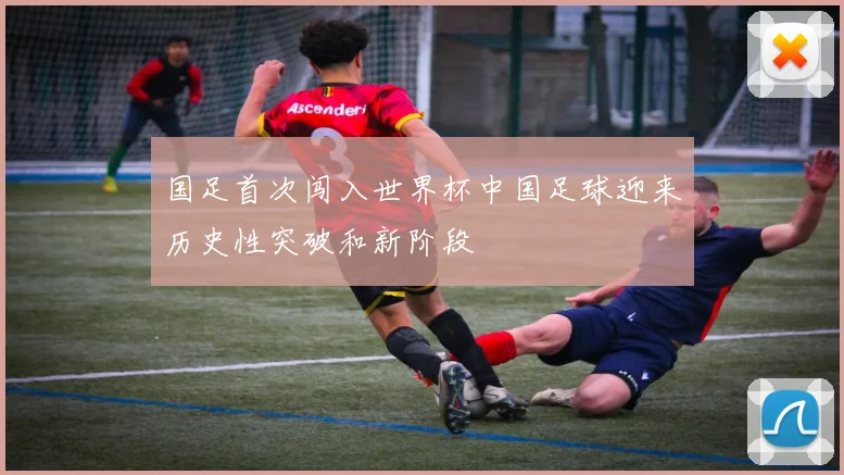 国足首次闯入世界杯中国足球迎来历史性突破和新阶段