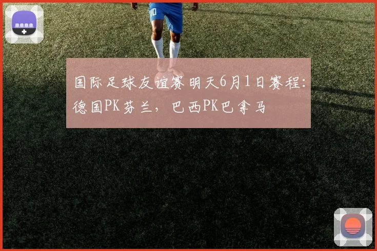 国际足球友谊赛明天6月1日赛程：德国PK芬兰，巴西PK巴拿马