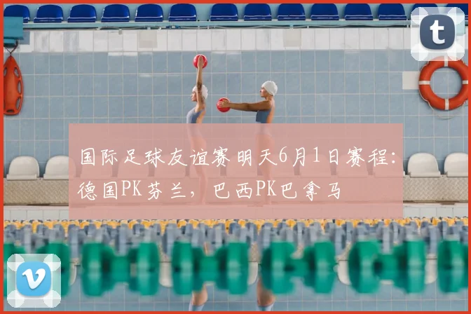 国际足球友谊赛明天6月1日赛程：德国PK芬兰，巴西PK巴拿马