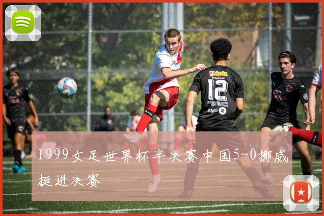 1999女足世界杯半决赛中国5-0挪威挺进决赛