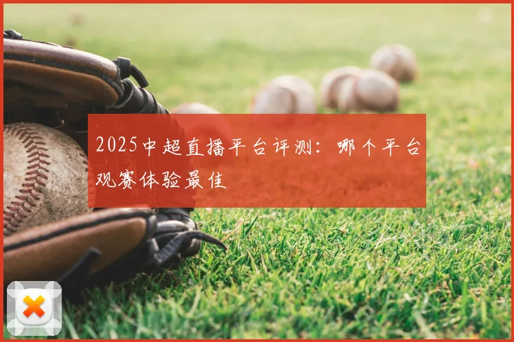 2025中超直播平台评测:哪个平台观赛体验最佳