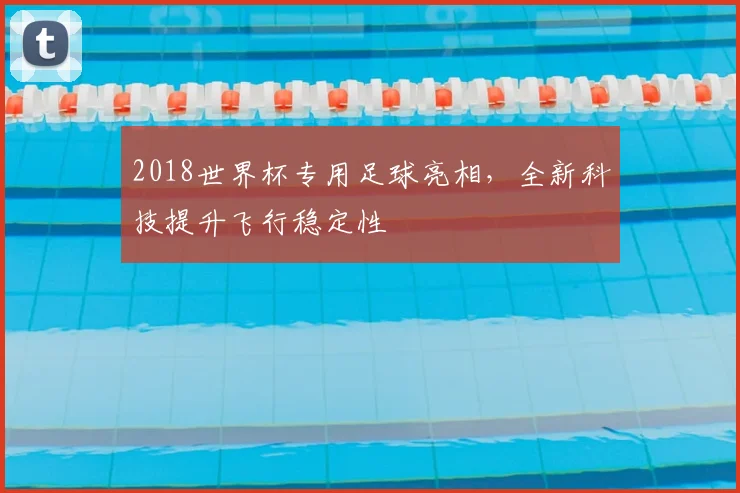 2018世界杯专用足球亮相,全新科技提升飞行稳定性