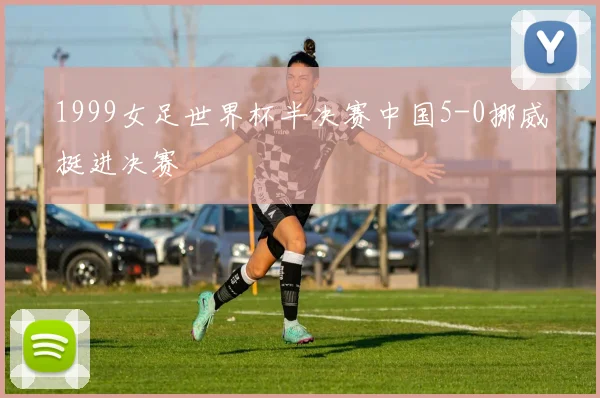 1999女足世界杯半决赛中国5-0挪威挺进决赛