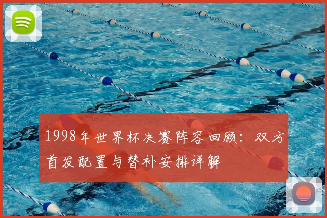 1998年世界杯决赛阵容回顾:双方首发配置与替补安排详解
