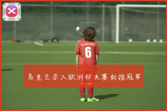 乌克兰杀入欧洲杯决赛剑指冠军