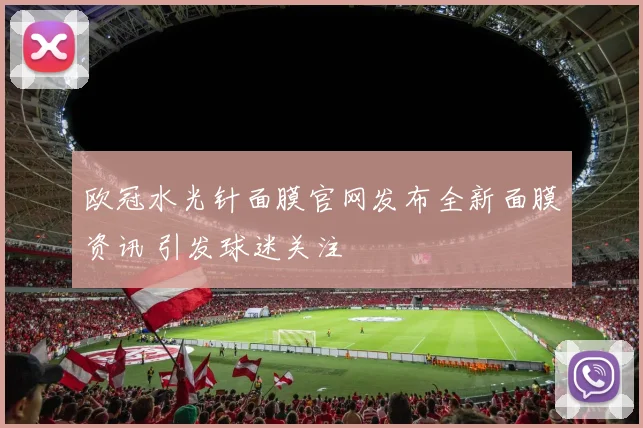 欧冠水光针面膜官网发布全新面膜资讯 引发球迷关注