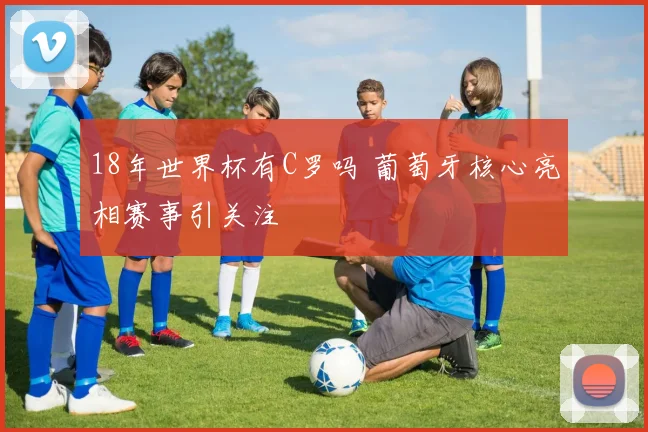 18年世界杯有C罗吗 葡萄牙核心亮相赛事引关注